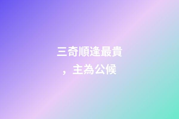 三奇順逢最貴，主為公候